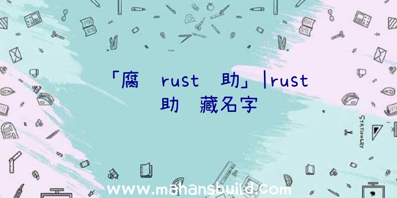 「腐蚀rust辅助」|rust辅助隐藏名字